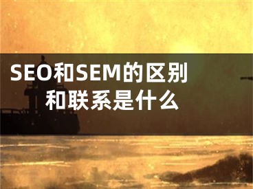 SEO和SEM的區(qū)別和聯(lián)系是什么 