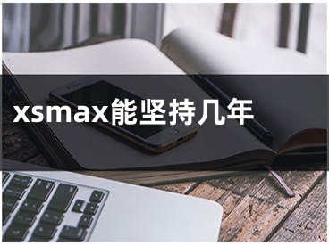 xsmax能堅持幾年