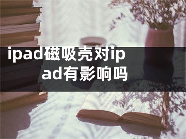 ipad磁吸殼對ipad有影響嗎