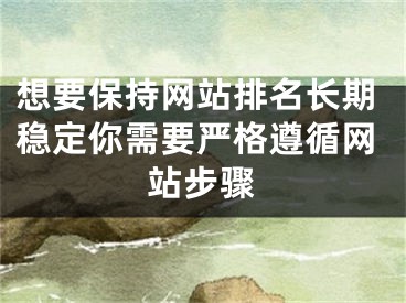 想要保持網(wǎng)站排名長(zhǎng)期穩(wěn)定你需要嚴(yán)格遵循網(wǎng)站步驟