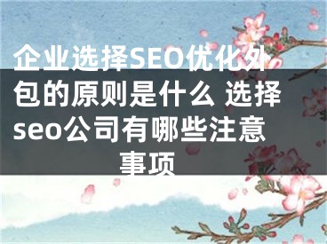 企業(yè)選擇SEO優(yōu)化外包的原則是什么 選擇seo公司有哪些注意事項(xiàng) 