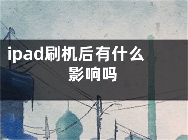 ipad刷機(jī)后有什么影響嗎