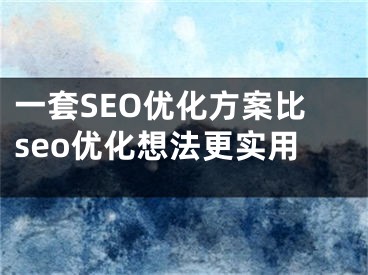 一套SEO優(yōu)化方案比seo優(yōu)化想法更實(shí)用