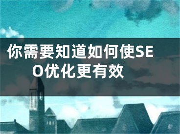 你需要知道如何使SEO優(yōu)化更有效 