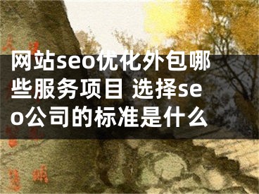 網站seo優(yōu)化外包哪些服務項目 選擇seo公司的標準是什么 