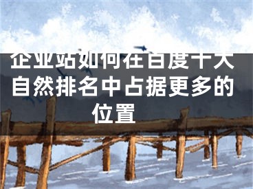 企業(yè)站如何在百度十大自然排名中占據(jù)更多的位置 