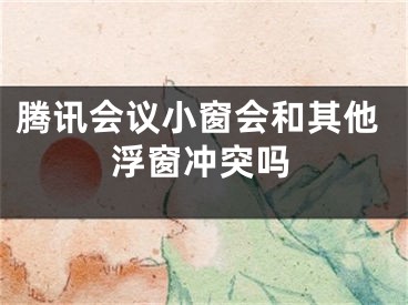 騰訊會(huì)議小窗會(huì)和其他浮窗沖突嗎