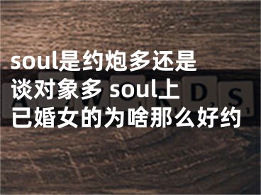 soul是約炮多還是談對(duì)象多 soul上已婚女的為啥那么好約