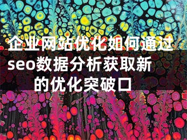 企業(yè)網(wǎng)站優(yōu)化如何通過seo數(shù)據(jù)分析獲取新的優(yōu)化突破口 