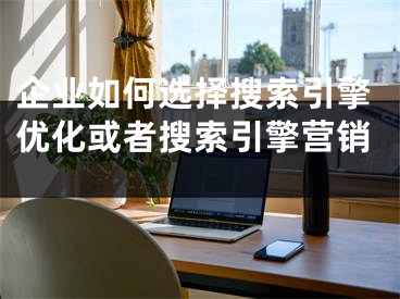 企業(yè)如何選擇搜索引擎優(yōu)化或者搜索引擎營(yíng)銷 