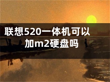 聯(lián)想520一體機可以加m2硬盤嗎