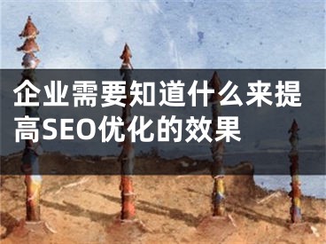 企業(yè)需要知道什么來提高SEO優(yōu)化的效果 