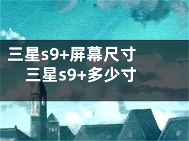 三星s9+屏幕尺寸 三星s9+多少寸