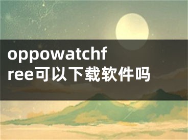 oppowatchfree可以下載軟件嗎