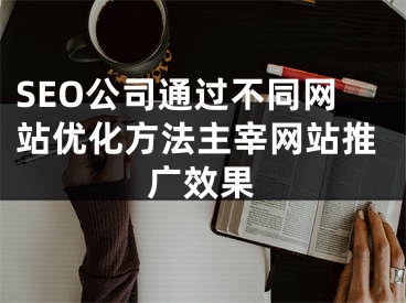 SEO公司通過不同網(wǎng)站優(yōu)化方法主宰網(wǎng)站推廣效果