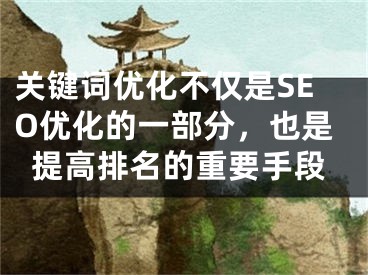 關(guān)鍵詞優(yōu)化不僅是SEO優(yōu)化的一部分，也是提高排名的重要手段