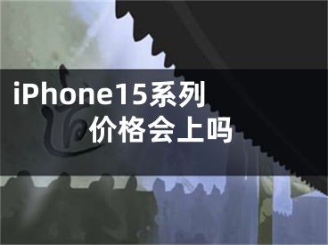 iPhone15系列價格會上嗎