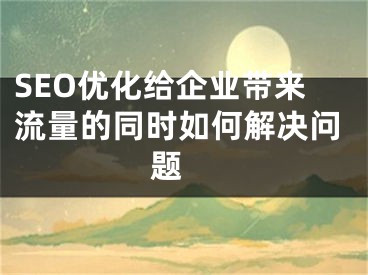 SEO優(yōu)化給企業(yè)帶來流量的同時(shí)如何解決問題 