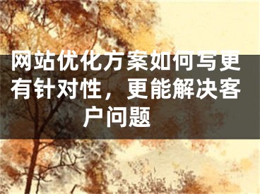 網(wǎng)站優(yōu)化方案如何寫(xiě)更有針對(duì)性，更能解決客戶問(wèn)題 