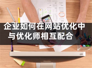 企業(yè)如何在網(wǎng)站優(yōu)化中與優(yōu)化師相互配合 