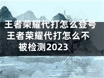 王者榮耀代打怎么登號 王者榮耀代打怎么不被檢測2023