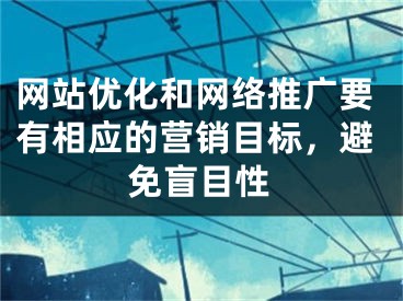 網(wǎng)站優(yōu)化和網(wǎng)絡(luò)推廣要有相應(yīng)的營(yíng)銷(xiāo)目標(biāo)，避免盲目性