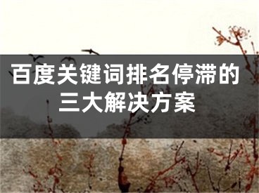 百度關(guān)鍵詞排名停滯的三大解決方案