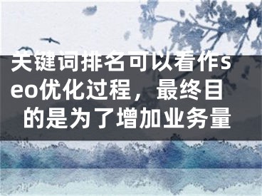 關(guān)鍵詞排名可以看作seo優(yōu)化過程，最終目的是為了增加業(yè)務(wù)量