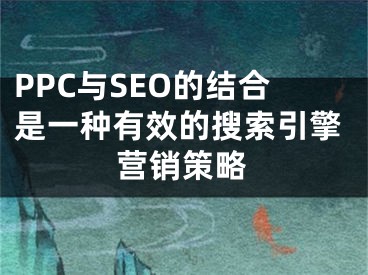 PPC與SEO的結(jié)合是一種有效的搜索引擎營銷策略