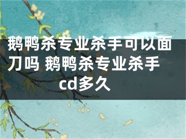 鵝鴨殺專業(yè)殺手可以面刀嗎 鵝鴨殺專業(yè)殺手cd多久