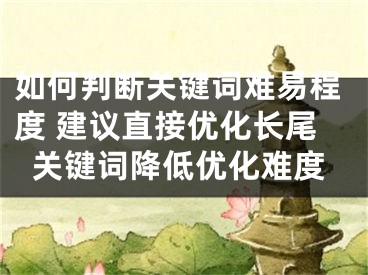 如何判斷關(guān)鍵詞難易程度 建議直接優(yōu)化長(zhǎng)尾關(guān)鍵詞降低優(yōu)化難度