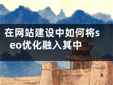 在網(wǎng)站建設(shè)中如何將seo優(yōu)化融入其中 