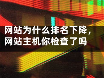 網(wǎng)站為什么排名下降，網(wǎng)站主機(jī)你檢查了嗎 