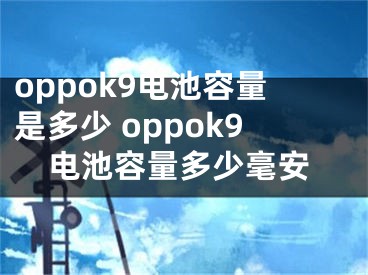 oppok9電池容量是多少 oppok9電池容量多少毫安