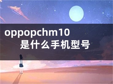 oppopchm10是什么手機(jī)型號(hào)