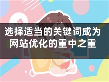 選擇適當(dāng)?shù)年P(guān)鍵詞成為網(wǎng)站優(yōu)化的重中之重