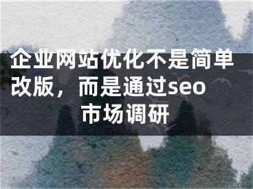 企業(yè)網(wǎng)站優(yōu)化不是簡單改版，而是通過seo市場調(diào)研