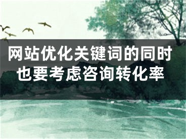 網(wǎng)站優(yōu)化關(guān)鍵詞的同時也要考慮咨詢轉(zhuǎn)化率