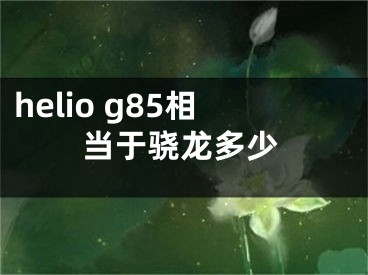 helio g85相當(dāng)于驍龍多少