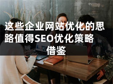 這些企業(yè)網(wǎng)站優(yōu)化的思路值得SEO優(yōu)化策略借鑒