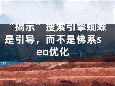 “揭示”搜索引擎蜘蛛是引導(dǎo)，而不是佛系seo優(yōu)化