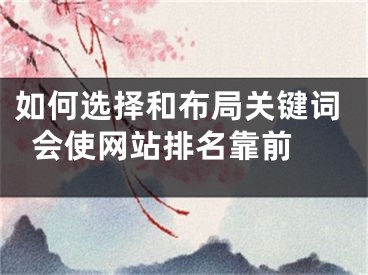 如何選擇和布局關(guān)鍵詞會(huì)使網(wǎng)站排名靠前 