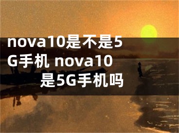 nova10是不是5G手機 nova10是5G手機嗎