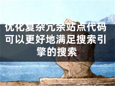 優(yōu)化復(fù)雜冗余站點(diǎn)代碼可以更好地滿足搜索引擎的搜索