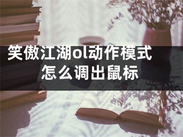 笑傲江湖ol動作模式怎么調(diào)出鼠標