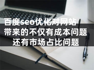 百度seo優(yōu)化對網(wǎng)站帶來的不僅有成本問題還有市場占比問題