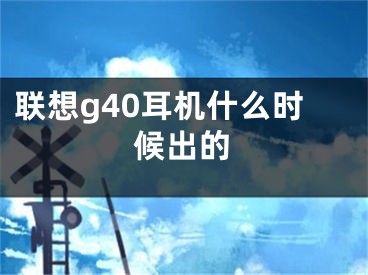 聯(lián)想g40耳機什么時候出的