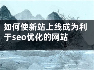 如何使新站上線成為利于seo優(yōu)化的網(wǎng)站 