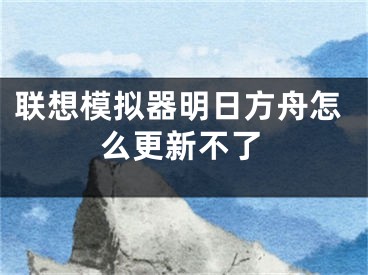 聯(lián)想模擬器明日方舟怎么更新不了