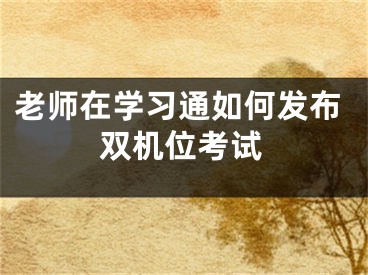 老師在學(xué)習(xí)通如何發(fā)布雙機(jī)位考試